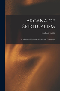 Arcana of Spiritualism; a Manual of Spiritual Science and Philosophy