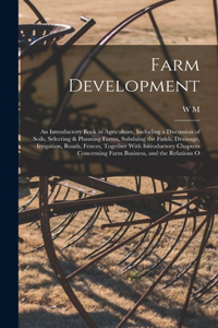 Farm Development; an Introductory Book in Agriculture, Including a Discussion of Soils, Selecting & Planning Farms, Subduing the Fields, Drainage, Irrigation, Roads, Fences, Together With Introductory Chapters Concerning Farm Business, and the Rela