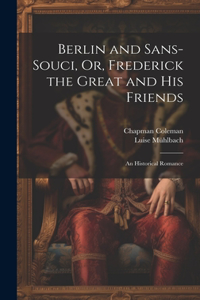 Berlin and Sans-Souci, Or, Frederick the Great and His Friends