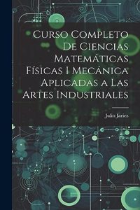Curso Completo de Ciencias Matemáticas Físicas i Mecánica Aplicadas a Las Artes Industriales