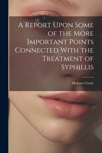 Report Upon Some of the More Important Points Connected With the Treatment of Syphillis
