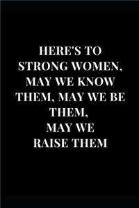 Here's To Strong Women, May We Know Them, May We Be Them, May We Raise Them