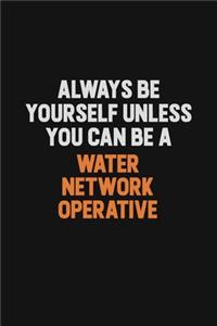 Always Be Yourself Unless You Can Be A Water Network Operative