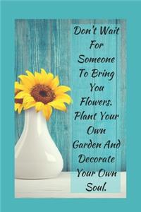 Don't Wait For Someone To Bring You Flowers Plant Your Own Garden And Decorate Your Own Soul
