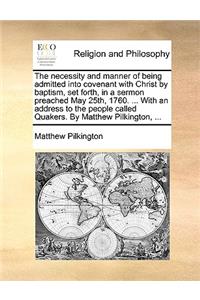 The Necessity and Manner of Being Admitted Into Covenant with Christ by Baptism, Set Forth, in a Sermon Preached May 25th, 1760. ... with an Address to the People Called Quakers. by Matthew Pilkington, ...