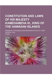 Constitution and Laws of His Majesty Kamehameha III., King of the Hawaiian Islands; Passed by the Nobles and Representatives at Their Session, 1852