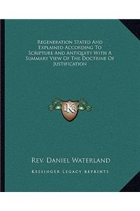 Regeneration Stated and Explained According to Scripture and Antiquity with a Summary View of the Doctrine of Justification