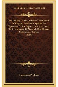 The Validity of the Orders of the Church of England, Made Out Against the Objections of the Papists, in Several Letters to a Gentleman of Norwich That Desired Satisfaction Therein (1688)