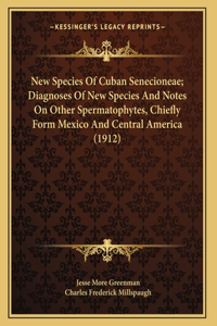 New Species Of Cuban Senecioneae; Diagnoses Of New Species And Notes On Other Spermatophytes, Chiefly Form Mexico And Central America (1912)