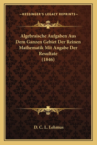 Algebraische Aufgaben Aus Dem Ganzen Gebiet Der Reinen Mathematik Mit Angabe Der Resultate (1846)