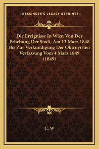 Die Ereignisse In Wien Von Der Erhebung Der Stadt, Am 13 Marz 1848 Bis Zur Verkundigung Der Oktroyirten Verfassung Vom 4 Marz 1849 (1849)