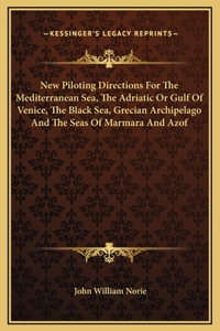 New Piloting Directions For The Mediterranean Sea, The Adriatic Or Gulf Of Venice, The Black Sea, Grecian Archipelago And The Seas Of Marmara And Azof