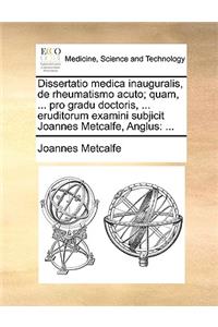 Dissertatio Medica Inauguralis, de Rheumatismo Acuto; Quam, ... Pro Gradu Doctoris, ... Eruditorum Examini Subjicit Joannes Metcalfe, Anglus