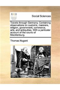 Travels through Germany. Containing observations on customs, manners, religion, government, commerce, arts, and antiquities. With a particular account of the courts of Mecklenburg. Volume 1 of 2
