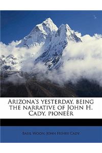 Arizona's Yesterday, Being the Narrative of John H. Cady, Pioneer