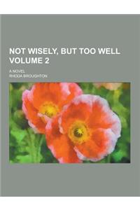 Not Wisely, But Too Well; A Novel Volume 2