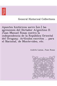 Apuntes Histo Ricos Sorre [Sic.] Las Agresiones del Dictador Argentino D. Juan Manuel Rosas Contra La Independencia de La Repu Blica Oriental del Urug