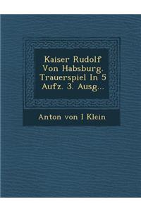 Kaiser Rudolf Von Habsburg. Trauerspiel in 5 Aufz. 3. Ausg...