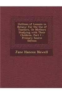 Outlines of Lessons in Botany: For the Use of Teachers, or Mothers Studying with Their Children, Part 1