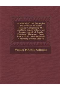 A Manual of the Principles and Practice of Road-Making: Comprising the Location, Construction, and Improvement of Roads (Common, MacAdam, Paved, Plank, Etc.); And Railroads