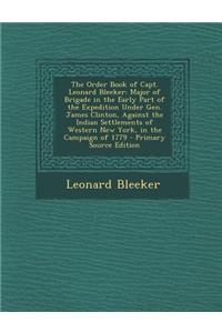 The Order Book of Capt. Leonard Bleeker: Major of Brigade in the Early Part of the Expedition Under Gen. James Clinton, Against the Indian Settlements of Western New York, in the Campaign of 1779