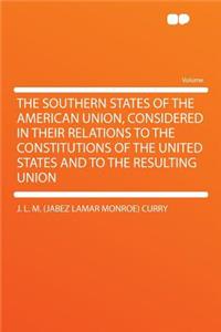 The Southern States of the American Union, Considered in Their Relations to the Constitutions of the United States and to the Resulting Union