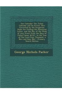 Our Calendar: The Julian Calendar and Its Errors. How Corrected by the Gregorian. Rules for Finding the Dominical Letter, and the Day of the Week of Any Event from the Days of Julius Caesar 46 B.C. to the Year of Our Lord Four Thousand, a New and E