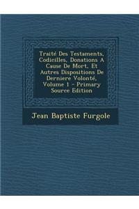 Traite Des Testaments, Codicilles, Donations a Cause de Mort, Et Autres Dispositions de Derniere Volonte, Volume 1