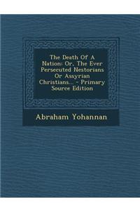 The Death of a Nation: Or, the Ever Persecuted Nestorians or Assyrian Christians... - Primary Source Edition