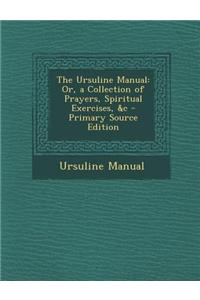 The Ursuline Manual: Or, a Collection of Prayers, Spiritual Exercises, &C