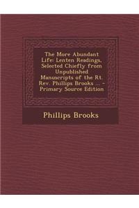 The More Abundant Life: Lenten Readings, Selected Chiefly from Unpublished Manuscripts of the Rt. REV. Phillips Brooks ... - Primary Source Edition