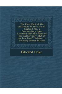 The First Part of the Institutes of the Laws of England, Or, a Commentary Upon Littleton