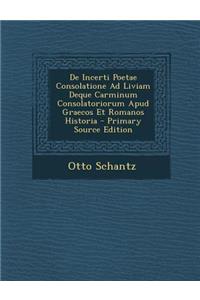 de Incerti Poetae Consolatione Ad Liviam Deque Carminum Consolatoriorum Apud Graecos Et Romanos Historia - Primary Source Edition