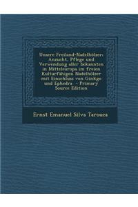 Unsere Freiland-Nadelholzer; Anzucht, Pflege Und Verwendung Aller Bekannten in Mitteleuropa Im Freien Kulturfahigen Nadelholzer Mit Einschluss Von Gin