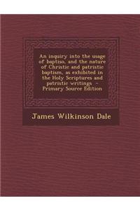 An Inquiry Into the Usage of Baptiso, and the Nature of Christic and Patristic Baptism, as Exhibited in the Holy Scriptures and Patristic Writings - P