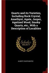 Quartz and its Varieties, Including Rock Crystal, Amethyst, Agate, Jasper, Agatized Wood, Smoky Quartz, etc., With a Description of Localities