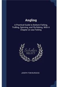 Angling: A Practical Guide to Bottom Fishing, Trolling, Spinning, and Fly-fishing. With A Chapter on sea Fishing