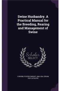 Swine Husbandry. A Practical Manual for the Breeding, Rearing and Management of Swine