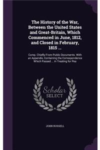 The History of the War, Between the United States and Great-Britain, Which Commenced in June, 1812, and Closed in February, 1815 ...