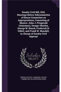 Sundry Civil Bill, 1916. Hearings Before Subcommittee of House Committee on Appropriations, Consisting of Messrs. John J. Fitzgerald (Chairman), Swagar Sherley, George W. Rauch, Frederick H. Gillett, and Frank W. Mondell, in Charge of Sundry Civil