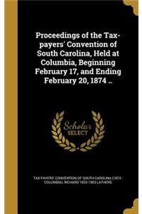 Proceedings of the Tax-payers' Convention of South Carolina, Held at Columbia, Beginning February 17, and Ending February 20, 1874 ..