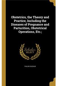 Obstetrics, the Theory and Practice, Including the Diseases of Pregnance and Parturition, Obstetrical Operations, Etc.;