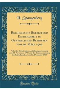 Reichsgesetz Betreffend Kinderarbeit in Gewerblichen Betrieben Vom 30. MÃ¤rz 1903: Nebst Der PreuÃ?ischen AusfÃ¼hrungsanweisung Vom 30. November 1903 Und Der Bekanntmachung Des Reichskanzlers Vom 17. Dezember 1903 (Classic Reprint)