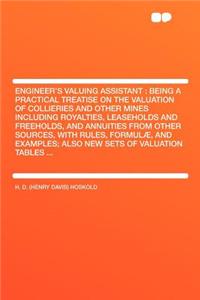 Engineer's Valuing Assistant: Being a Practical Treatise on the Valuation of Collieries and Other Mines Including Royalties, Leaseholds and Freeholds, and Annuities from Other Sources, with Rules, Formulï¿½, and Examples; Also New Sets of Valuation