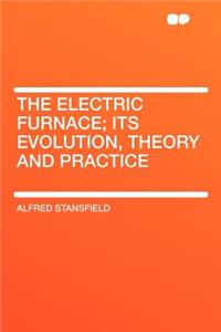 The Electric Furnace; Its Evolution, Theory and Practice