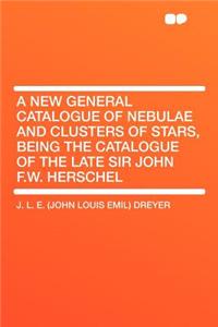 A New General Catalogue of Nebulae and Clusters of Stars, Being the Catalogue of the Late Sir John F.W. Herschel