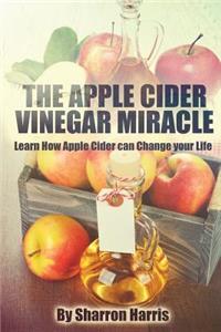 The Apple Cider Vinegar Miracle: Learn How Apple Cider Can Change Your Life