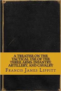 A Treatise on the Tactical Use of the Three Arms: Infantry, Artillery, and Cavalry