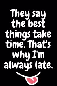 They say the best things take time. That's why I'm always late.