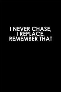 I Never Chase, I Replace Remember That